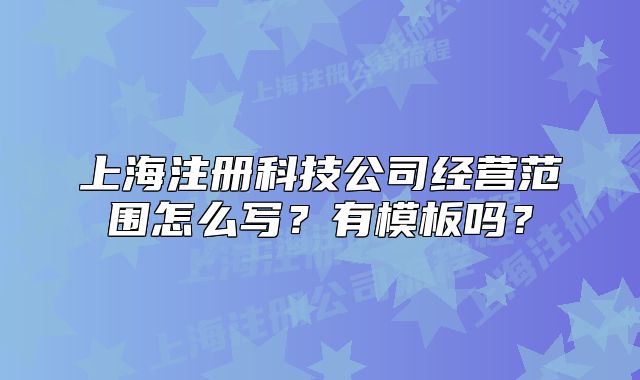 上海注冊科技公司經營范圍怎么寫？有模板嗎？
