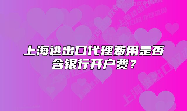 上海進出口代理費用是否含銀行開戶費？