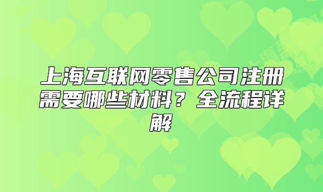 上?；ヂ?lián)網(wǎng)零售公司注冊(cè)需要哪些材料？全流程詳解