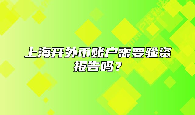上海開外幣賬戶需要驗(yàn)資報(bào)告嗎？