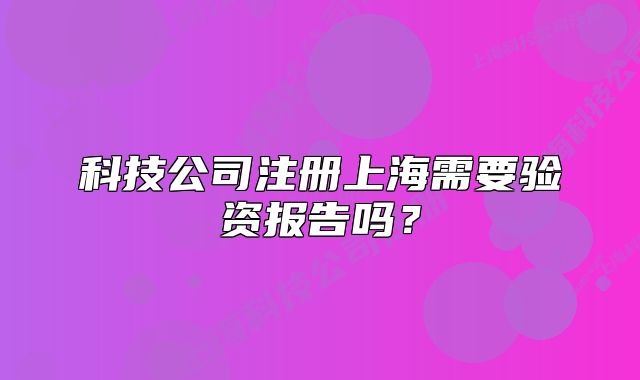 科技公司注冊上海需要驗資報告嗎？