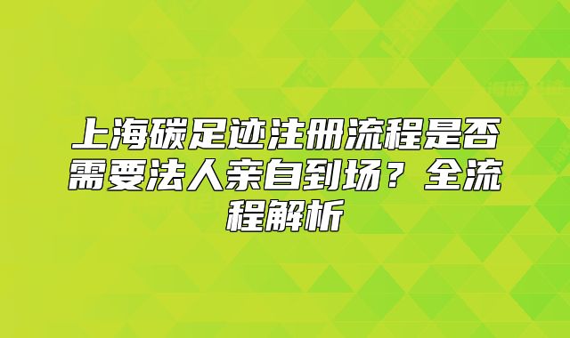 上海碳足跡注冊(cè)流程是否需要法人親自到場(chǎng)？全流程解析