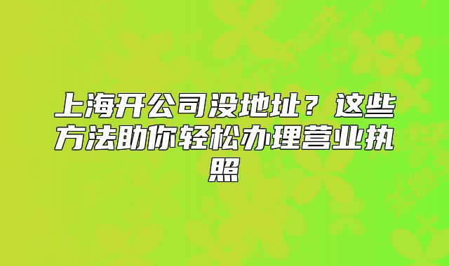 上海開公司沒地址？這些方法助你輕松辦理營業(yè)執(zhí)照