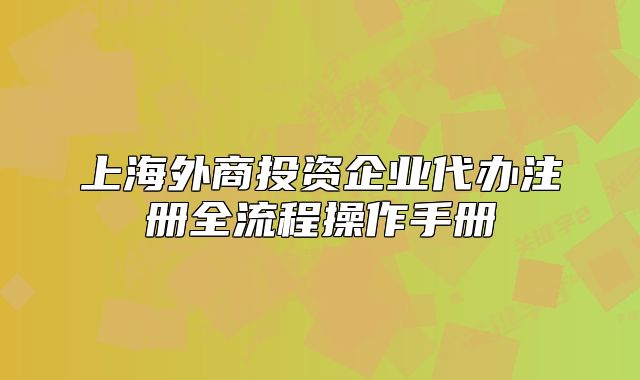 上海外商投資企業(yè)代辦注冊(cè)全流程操作手冊(cè)