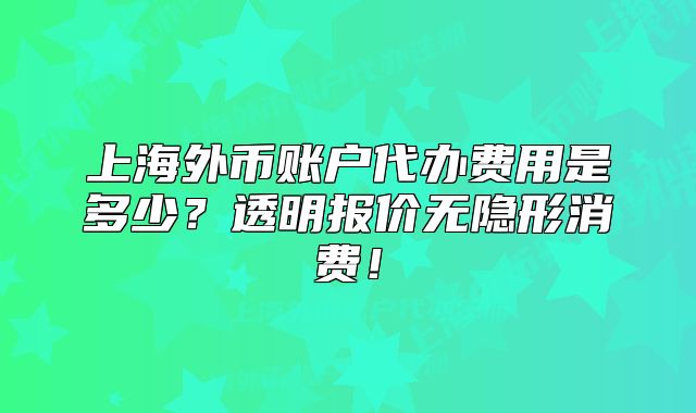 上海外幣賬戶代辦費用是多少？透明報價無隱形消費！