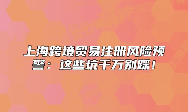 上?？缇迟Q(mào)易注冊(cè)風(fēng)險(xiǎn)預(yù)警：這些坑千萬(wàn)別踩！