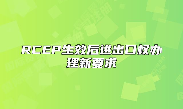 RCEP生效后進(jìn)出口權(quán)辦理新要求