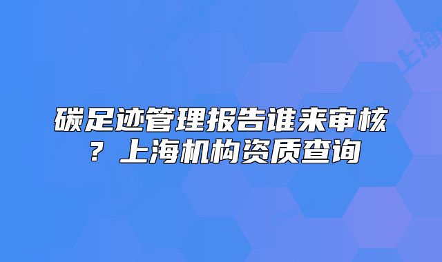 碳足跡管理報告誰來審核？上海機構(gòu)資質(zhì)查詢