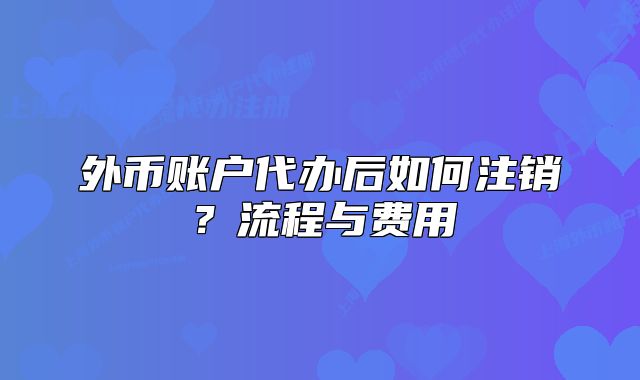 外幣賬戶代辦后如何注銷？流程與費(fèi)用