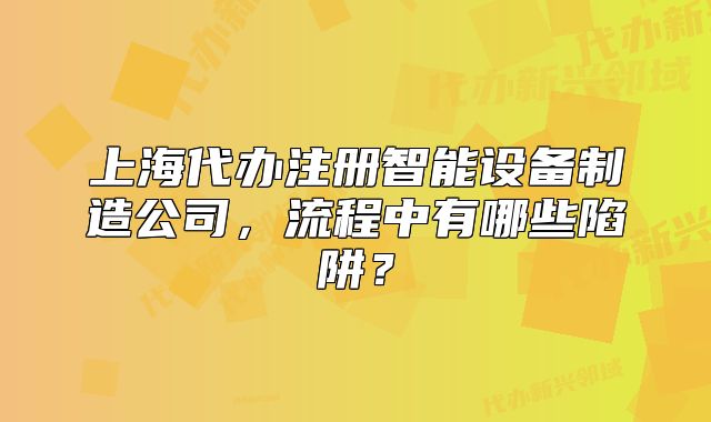 上海代辦注冊智能設備制造公司，流程中有哪些陷阱？
