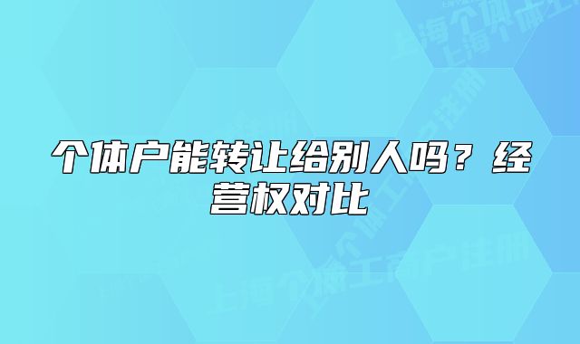 個(gè)體戶能轉(zhuǎn)讓給別人嗎？經(jīng)營(yíng)權(quán)對(duì)比