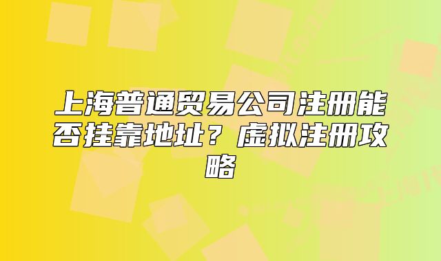 上海普通貿易公司注冊能否掛靠地址？虛擬注冊攻略
