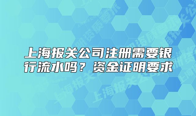 上海報關(guān)公司注冊需要銀行流水嗎？資金證明要求