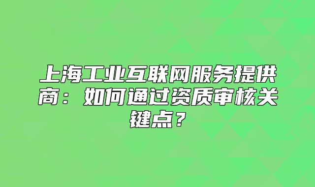 上海工業(yè)互聯(lián)網(wǎng)服務(wù)提供商：如何通過(guò)資質(zhì)審核關(guān)鍵點(diǎn)？