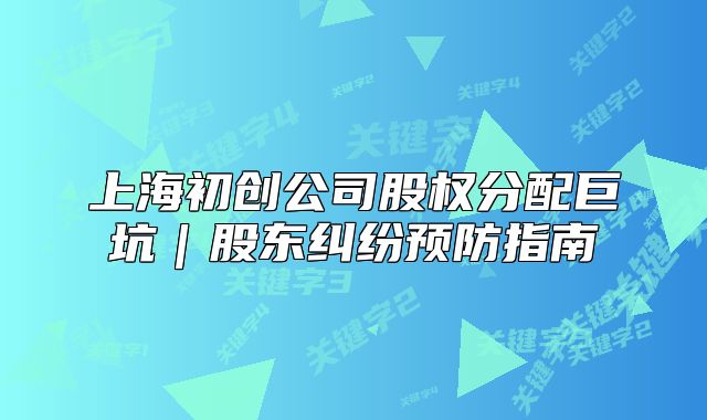 上海初創(chuàng)公司股權分配巨坑｜股東糾紛預防指南