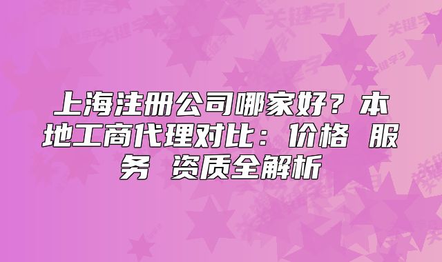 上海注冊公司哪家好？本地工商代理對比：價格 服務 資質全解析