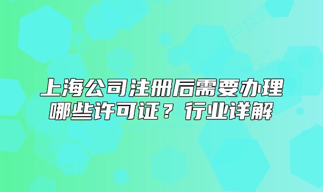 上海公司注冊(cè)后需要辦理哪些許可證？行業(yè)詳解