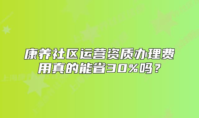 康養(yǎng)社區(qū)運營資質辦理費用真的能省30%嗎？
