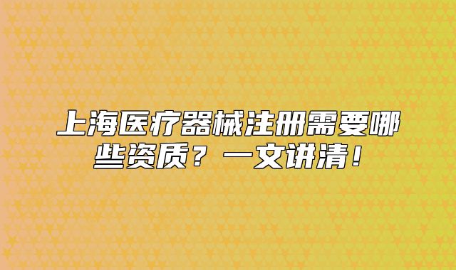 上海醫(yī)療器械注冊需要哪些資質(zhì)？一文講清！