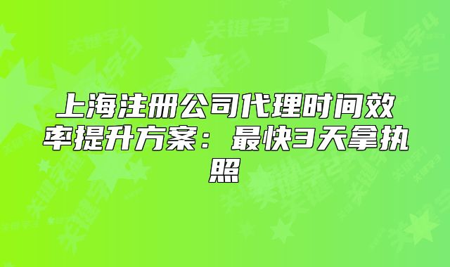 上海注冊公司代理時(shí)間效率提升方案：最快3天拿執(zhí)照