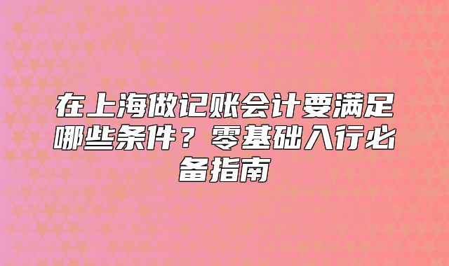 在上海做記賬會(huì)計(jì)要滿(mǎn)足哪些條件？零基礎(chǔ)入行必備指南
