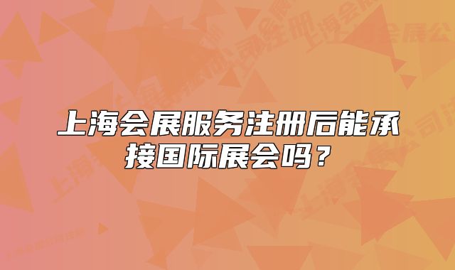 上海會展服務(wù)注冊后能承接國際展會嗎？