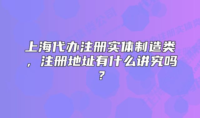 上海代辦注冊(cè)實(shí)體制造類(lèi)，注冊(cè)地址有什么講究嗎？