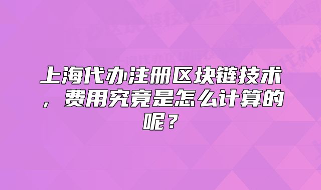 上海代辦注冊區(qū)塊鏈技術，費用究竟是怎么計算的呢？