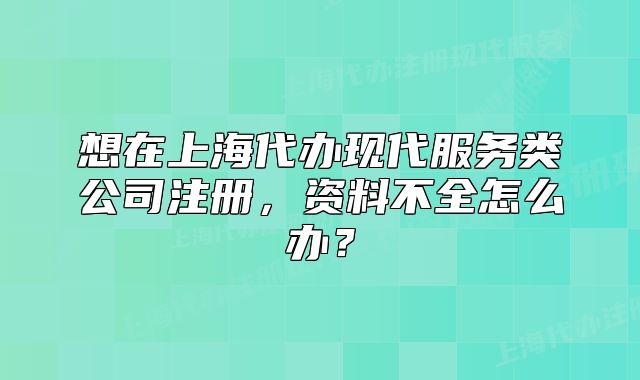 想在上海代辦現(xiàn)代服務(wù)類公司注冊，資料不全怎么辦？