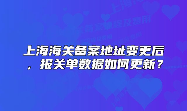 上海海關備案地址變更后，報關單數(shù)據(jù)如何更新？