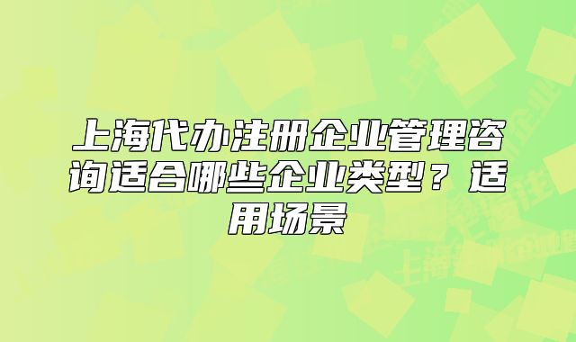 上海代辦注冊(cè)企業(yè)管理咨詢適合哪些企業(yè)類型？適用場(chǎng)景