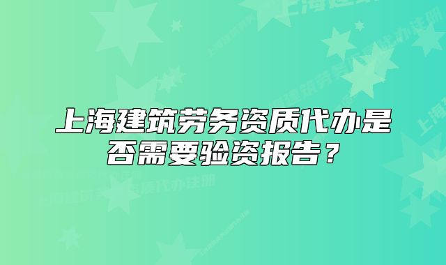 上海建筑勞務(wù)資質(zhì)代辦是否需要驗資報告？