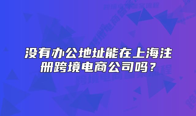 沒(méi)有辦公地址能在上海注冊(cè)跨境電商公司嗎？
