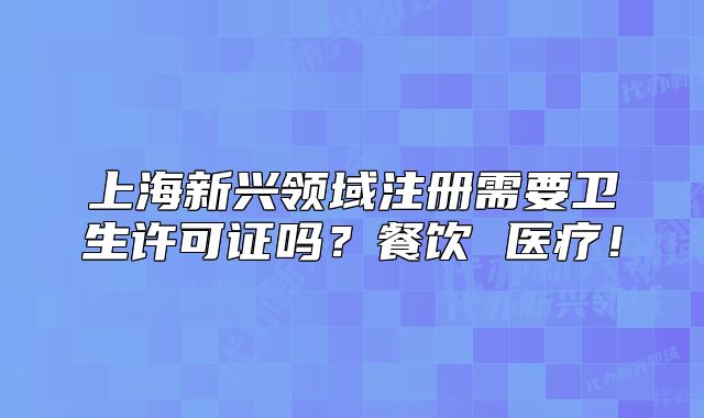 上海新興領(lǐng)域注冊需要衛(wèi)生許可證嗎？餐飲 醫(yī)療！