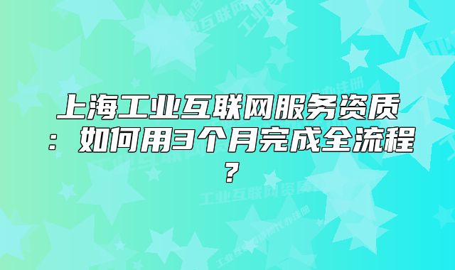 上海工業(yè)互聯(lián)網(wǎng)服務(wù)資質(zhì)：如何用3個月完成全流程？