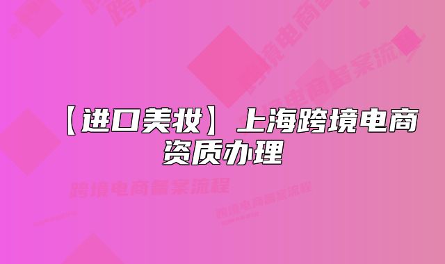 【進(jìn)口美妝】上?？缇畴娚藤Y質(zhì)辦理