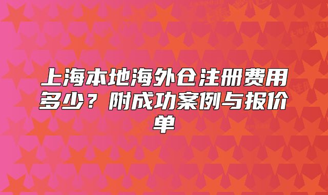 上海本地海外倉(cāng)注冊(cè)費(fèi)用多少？附成功案例與報(bào)價(jià)單