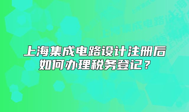 上海集成電路設(shè)計注冊后如何辦理稅務(wù)登記？