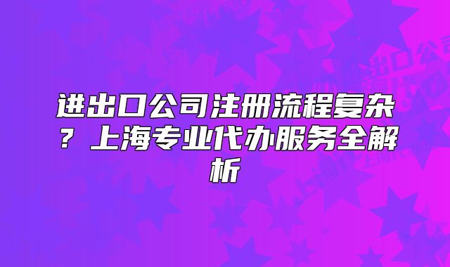 進出口公司注冊流程復雜？上海專業(yè)代辦服務(wù)全解析