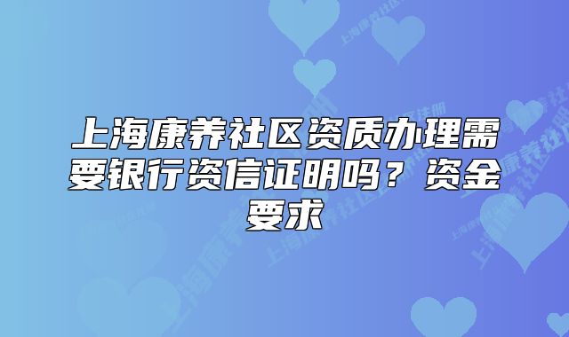 上?？叼B(yǎng)社區(qū)資質(zhì)辦理需要銀行資信證明嗎？資金要求