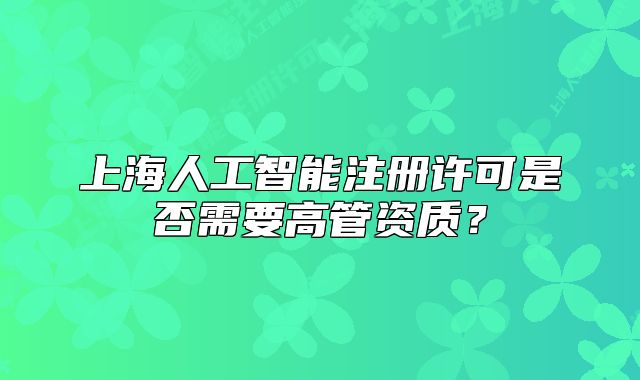 上海人工智能注冊許可是否需要高管資質(zhì)？