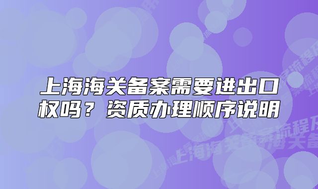 上海海關(guān)備案需要進(jìn)出口權(quán)嗎？資質(zhì)辦理順序說明
