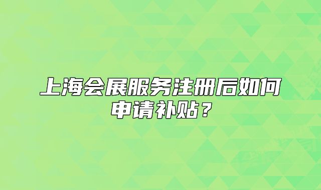 上海會(huì)展服務(wù)注冊(cè)后如何申請(qǐng)補(bǔ)貼？