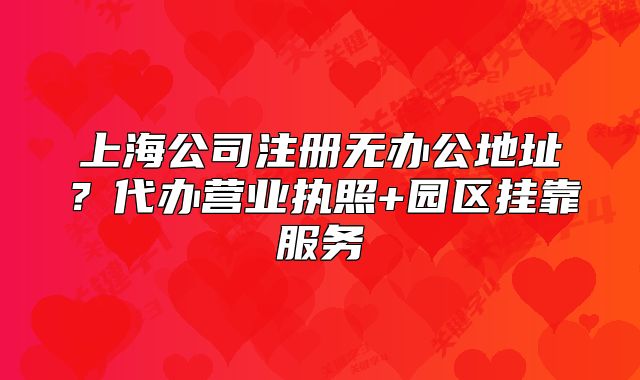 上海公司注冊(cè)無(wú)辦公地址？代辦營(yíng)業(yè)執(zhí)照+園區(qū)掛靠服務(wù)