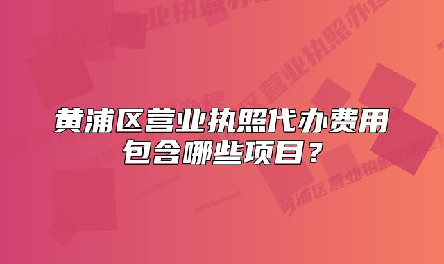 黃浦區(qū)營業(yè)執(zhí)照代辦費(fèi)用包含哪些項(xiàng)目？