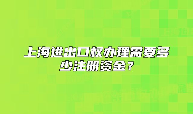 上海進(jìn)出口權(quán)辦理需要多少注冊(cè)資金？