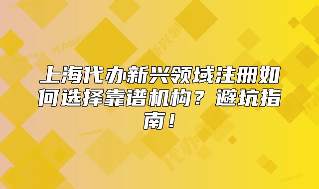 上海代辦新興領(lǐng)域注冊如何選擇靠譜機構(gòu)？避坑指南！