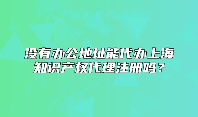 沒(méi)有辦公地址能代辦上海知識(shí)產(chǎn)權(quán)代理注冊(cè)嗎？