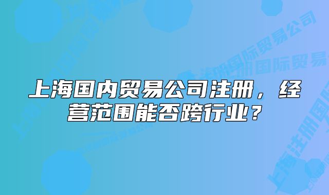 上海國(guó)內(nèi)貿(mào)易公司注冊(cè)，經(jīng)營(yíng)范圍能否跨行業(yè)？