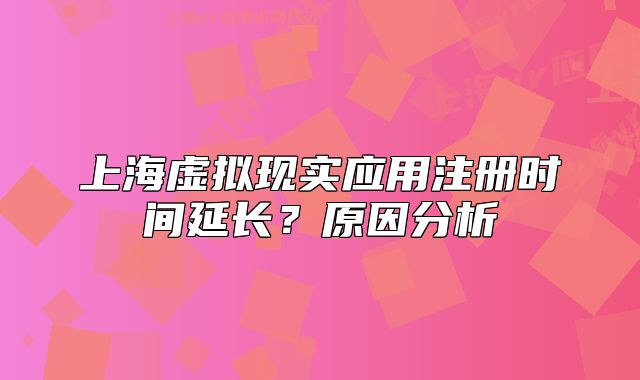 上海虛擬現(xiàn)實應(yīng)用注冊時間延長？原因分析